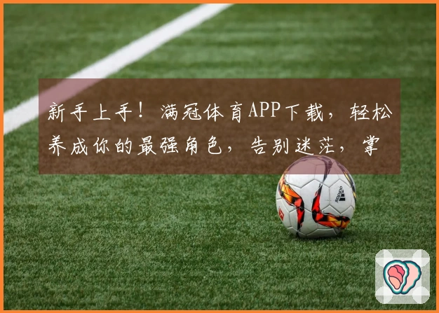 新手上手！满冠体育APP下载，轻松养成你的最强角色，告别迷茫，掌握制胜诀窍