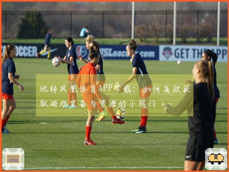 玩转凤凰体育APP下载：如何高效获取游戏装备与资源的小窍门
