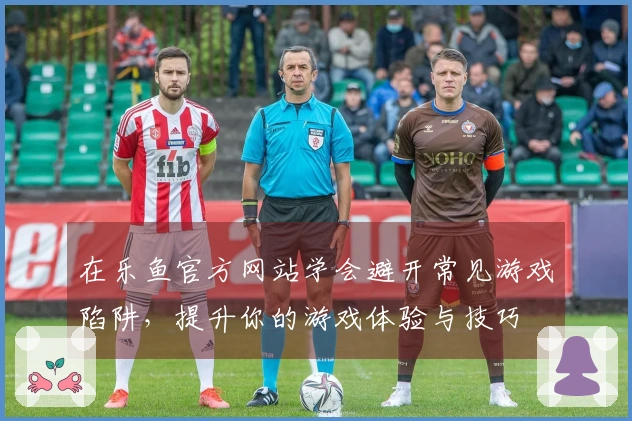 在乐鱼官方网站学会避开常见游戏陷阱，提升你的游戏体验与技巧