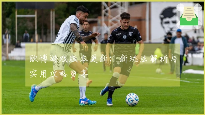 欧博游戏版本更新：新玩法解析与实用攻略分享
