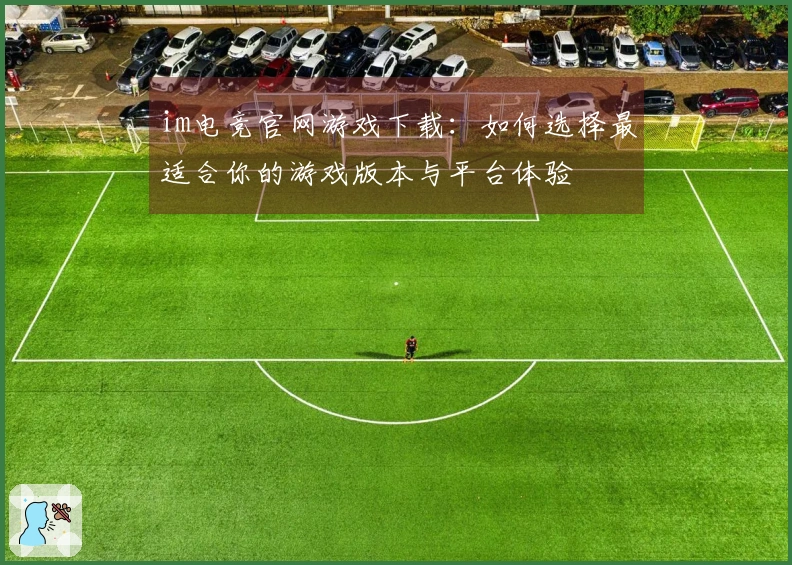 im电竞官网游戏下载：如何选择最适合你的游戏版本与平台体验