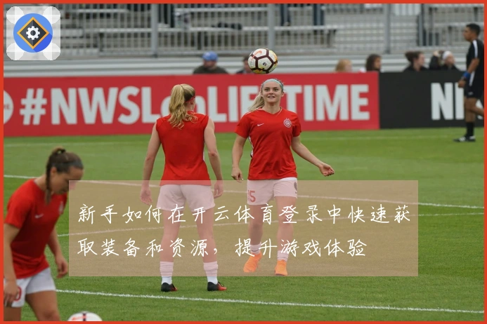 新手如何在开云体育登录中快速获取装备和资源，提升游戏体验
