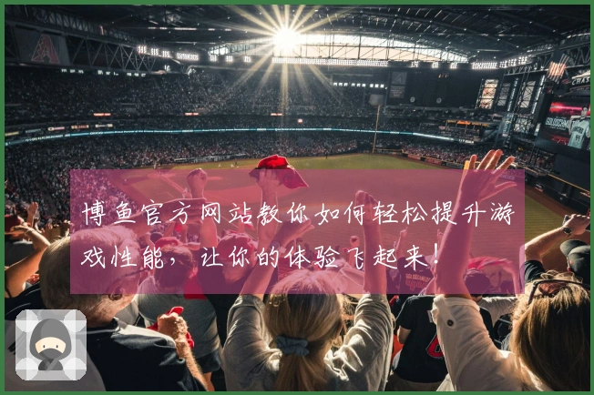 博鱼官方网站教你如何轻松提升游戏性能，让你的体验飞起来！