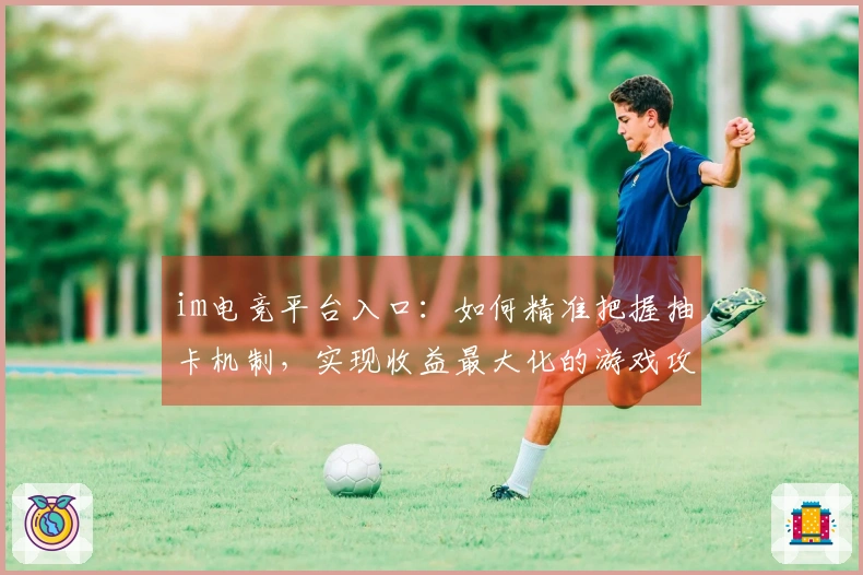 im电竞平台入口：如何精准把握抽卡机制，实现收益最大化的游戏攻略
