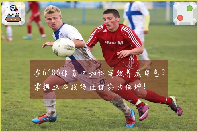 在6686体育中如何高效养成角色？掌握这些技巧让你实力倍增！