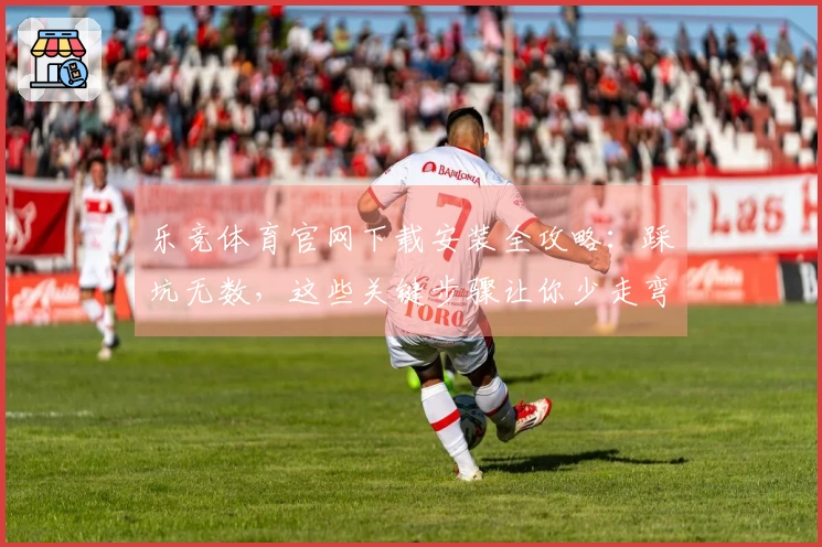 乐竞体育官网下载安装全攻略：踩坑无数，这些关键步骤让你少走弯路