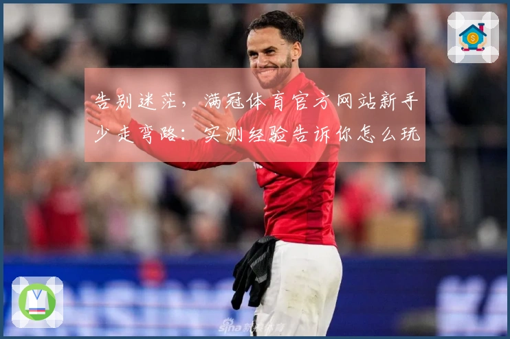 告别迷茫，满冠体育官方网站新手少走弯路：实测经验告诉你怎么玩才对