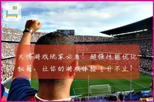 火博游戏玩家必看！超强性能优化秘籍，让你的游戏体验飞升不止！