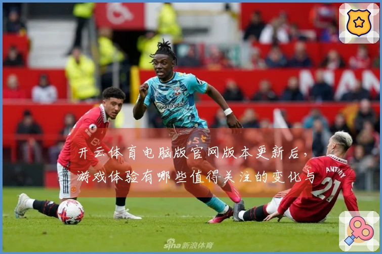 开云体育电脑版官网版本更新后，游戏体验有哪些值得关注的变化与提升？