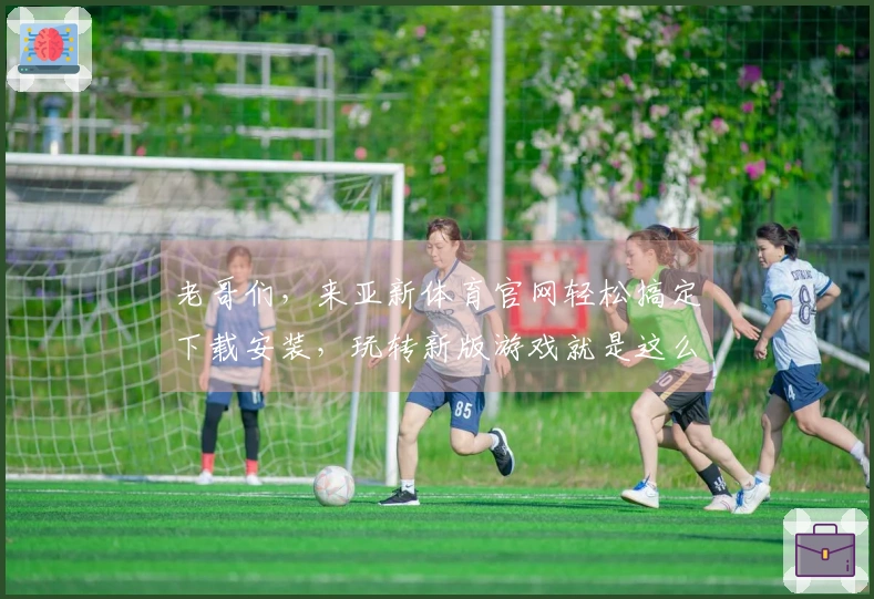 老哥们，来亚新体育官网轻松搞定下载安装，玩转新版游戏就是这么简单！