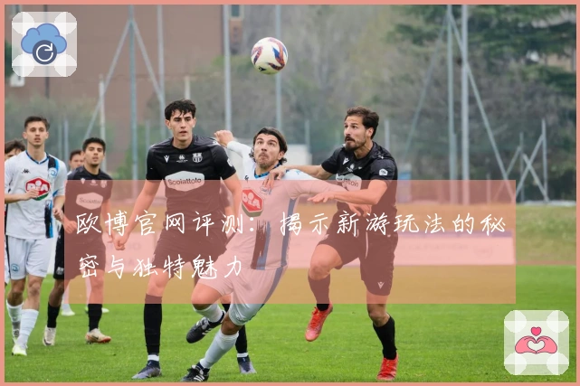 欧博官网评测：揭示新游玩法的秘密与独特魅力