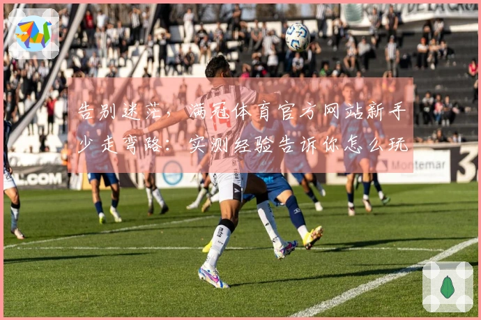 告别迷茫,满冠体育官方网站新手少走弯路:实测经验告诉你怎么玩才对