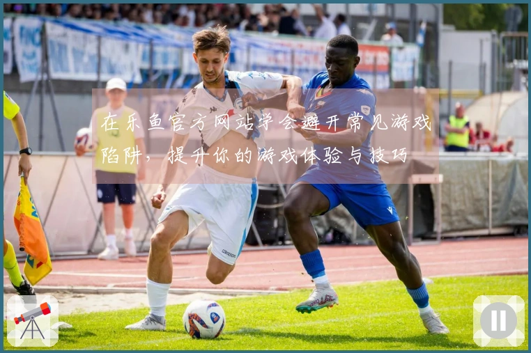 在乐鱼官方网站学会避开常见游戏陷阱，提升你的游戏体验与技巧