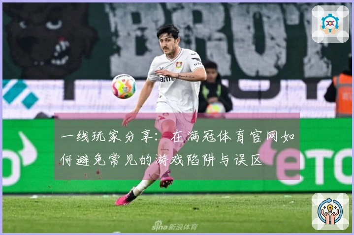 一线玩家分享：在满冠体育官网如何避免常见的游戏陷阱与误区