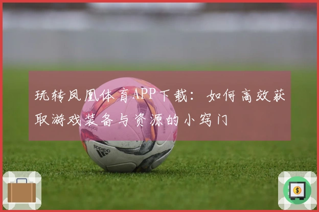 玩转凤凰体育APP下载：如何高效获取游戏装备与资源的小窍门