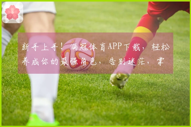 新手上手！满冠体育APP下载，轻松养成你的最强角色，告别迷茫，掌握制胜诀窍
