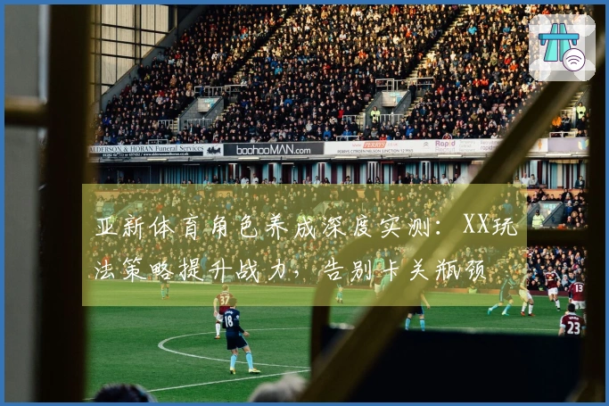 亚新体育角色养成深度实测：XX玩法策略提升战力，告别卡关瓶颈