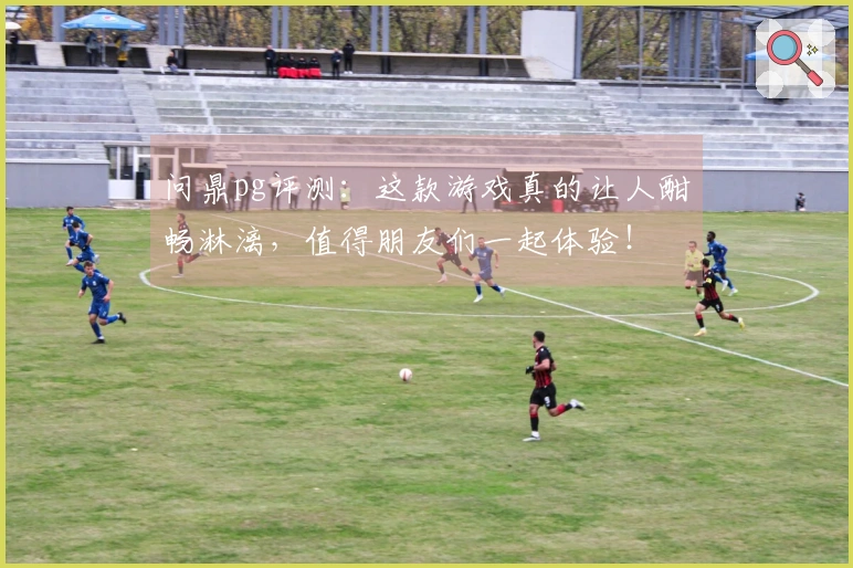问鼎pg评测：这款游戏真的让人酣畅淋漓，值得朋友们一起体验！