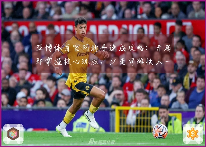 亚博体育官网新手速成攻略：开局即掌握核心玩法，少走弯路快人一步！