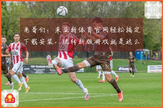 老哥们，来亚新体育官网轻松搞定下载安装，玩转新版游戏就是这么简单！