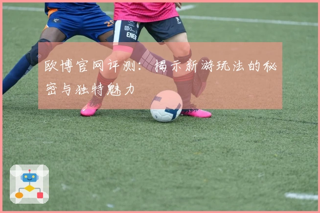 欧博官网评测：揭示新游玩法的秘密与独特魅力